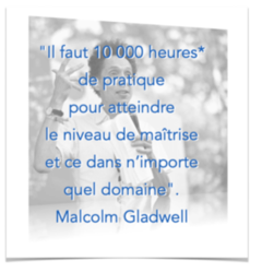 "Il faut 10 000 heures* de pratique pour atteindre le niveau de maîtrise et ce dans n’importe quel domaine". Malcolm Gladwell